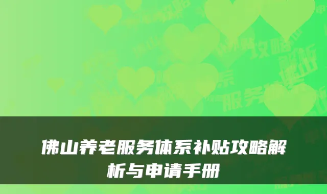佛山养老服务体系补贴攻略解析与申请手册