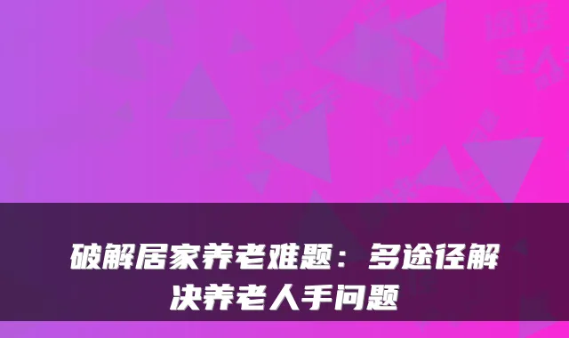 破解居家养老难题:多途径解决养老人手问题