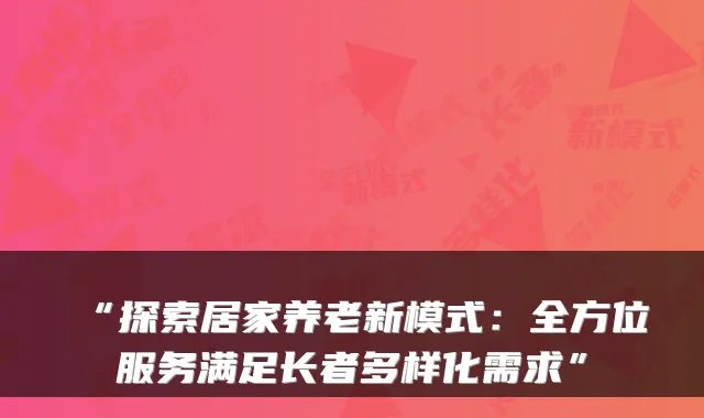 “探索居家养老新模式：全方位服务满足长者多样化需求”
