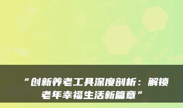 “创新养老工具深度剖析:解锁老年幸福生活新篇章”