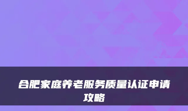 合肥家庭养老服务质量认证申请攻略