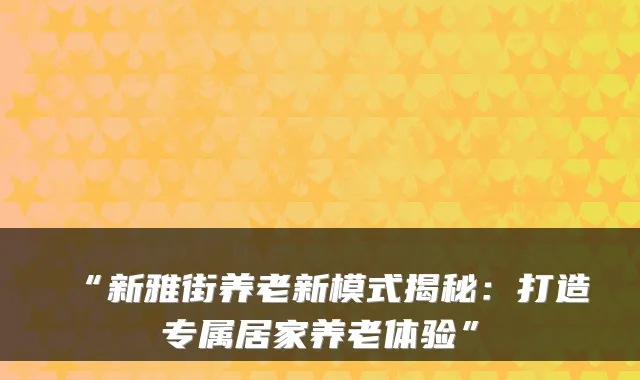 “新雅街养老新模式揭秘:打造专属居家养老体验”