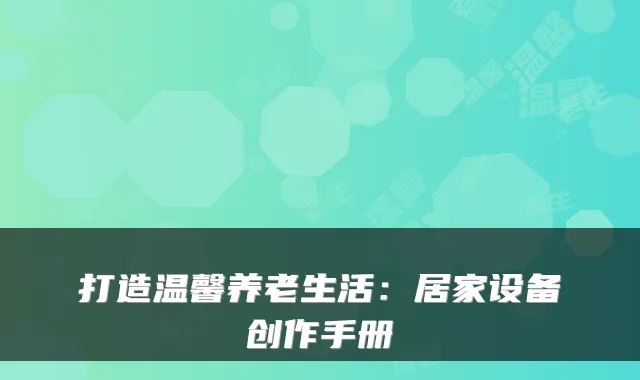 打造温馨养老生活：居家设备创作手册