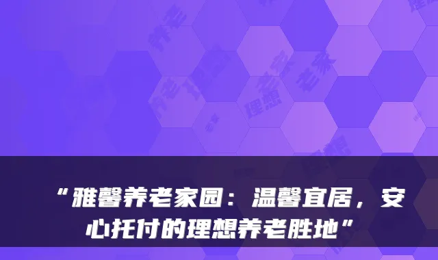 “雅馨养老家园:温馨宜居,安心托付的理想养老胜地”