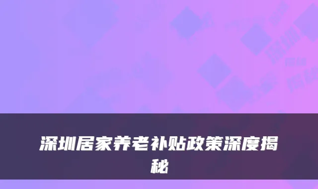 深圳居家养老补贴政策深度揭秘