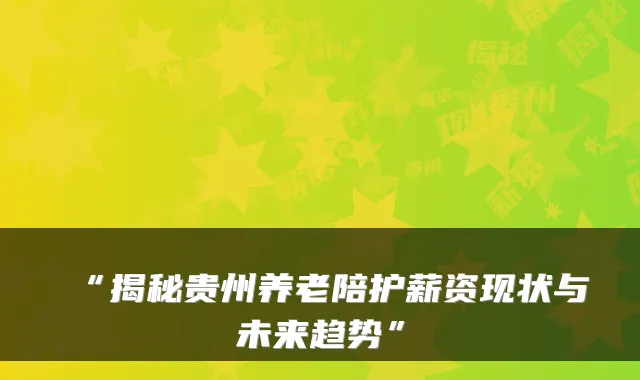 “揭秘贵州养老陪护薪资现状与未来趋势”
