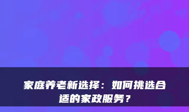 家庭养老新选择：如何挑选合适的家政服务？