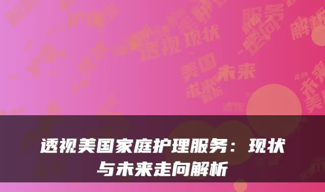 透视美国家庭护理服务:现状与未来走向解析