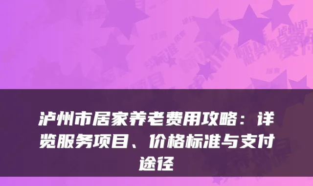 泸州市居家养老费用攻略：详览服务项目、价格标准与支付途径