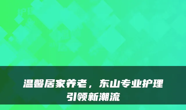 温馨居家养老，东山专业护理引领新潮流