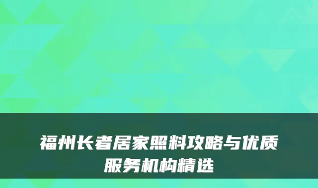 福州长者居家照料攻略与优质服务机构精选
