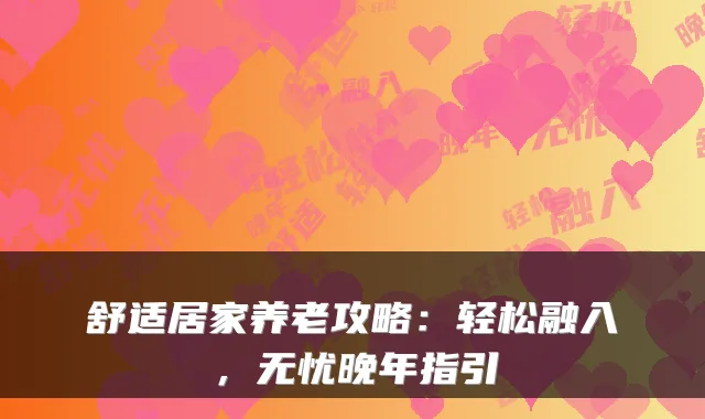 舒适居家养老攻略:轻松融入,无忧晚年指引