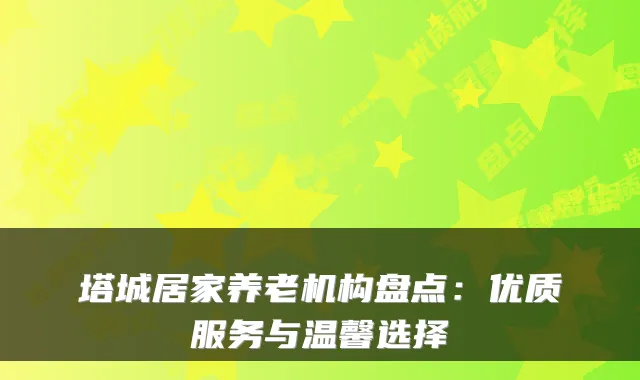 塔城居家养老机构盘点：优质服务与温馨选择