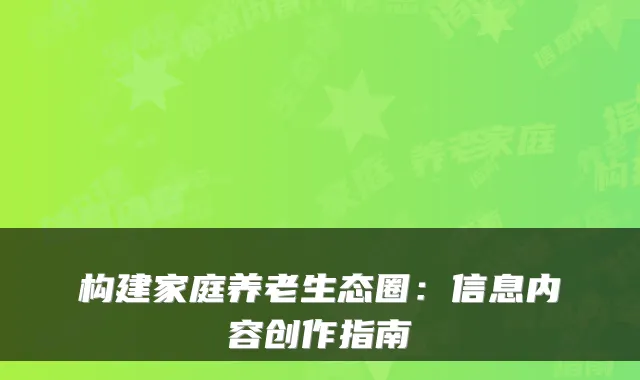 构建家庭养老生态圈：信息内容创作指南