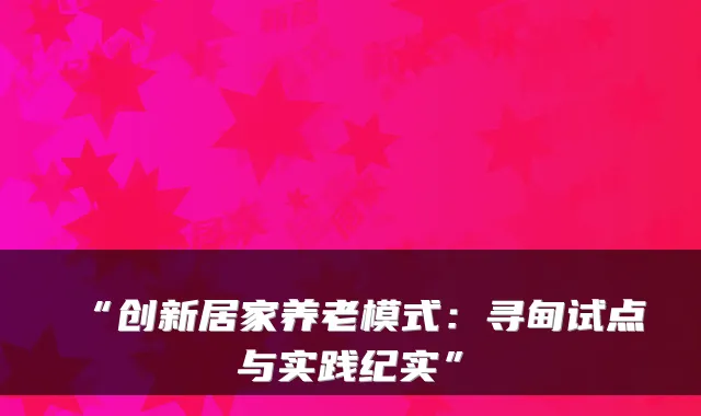 “创新居家养老模式:寻甸试点与实践纪实”