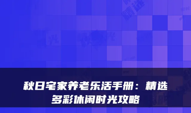 秋日宅家养老乐活手册：精选多彩休闲时光攻略