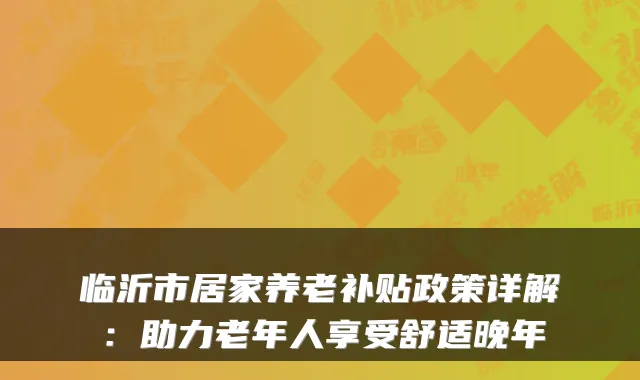 临沂市居家养老补贴政策详解:助力老年人享受舒适晚年