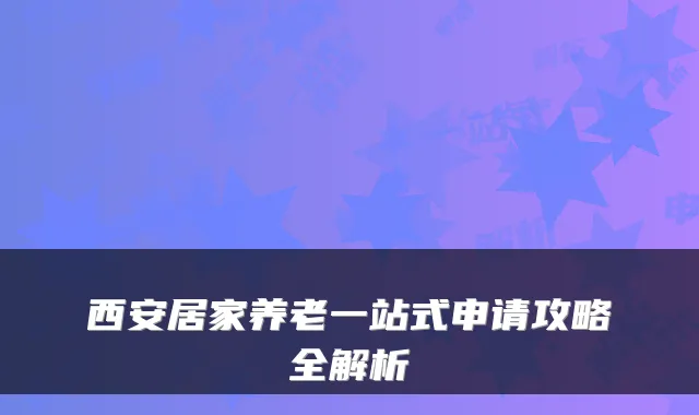 西安居家养老一站式申请攻略全解析