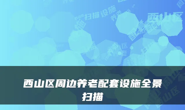 西山区周边养老配套设施全景扫描