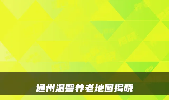 通州温馨养老地图揭晓