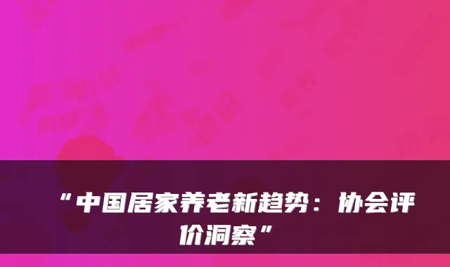“中国居家养老新趋势:协会评价洞察”