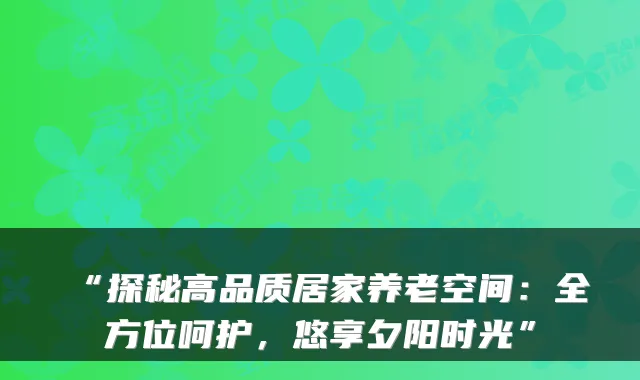 “探秘高品质居家养老空间：全方位呵护，悠享夕阳时光”
