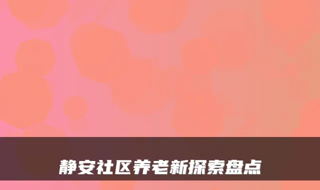 静安社区养老新探索盘点