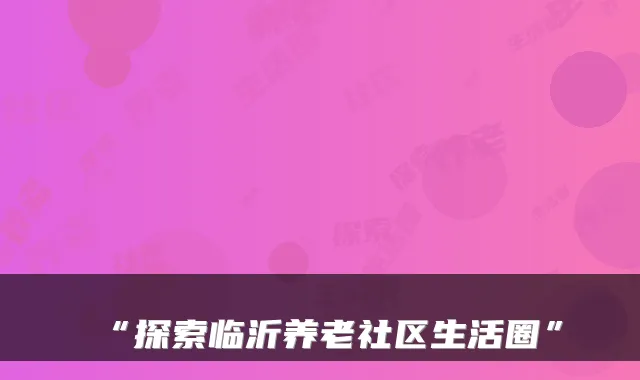 “探索临沂养老社区生活圈”