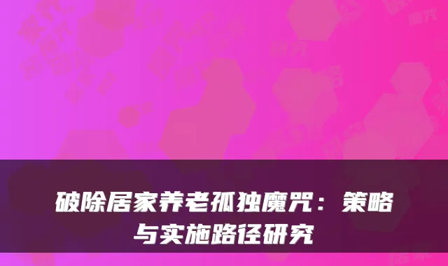 破除居家养老孤独魔咒：策略与实施路径研究