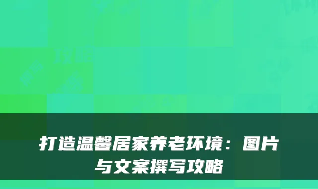 打造温馨居家养老环境：图片与文案撰写攻略