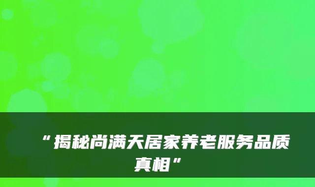“揭秘尚满天居家养老服务品质真相”