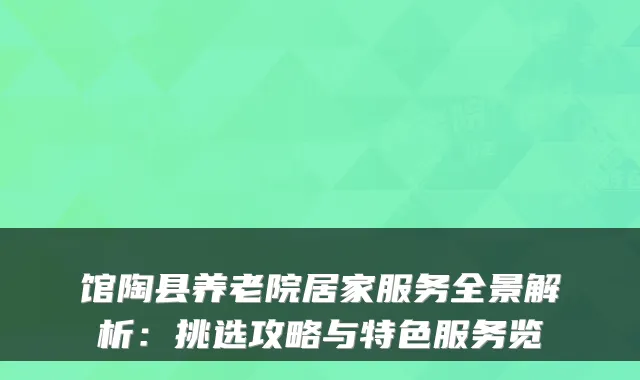 馆陶县养老院居家服务全景解析:挑选攻略与特色服务览
