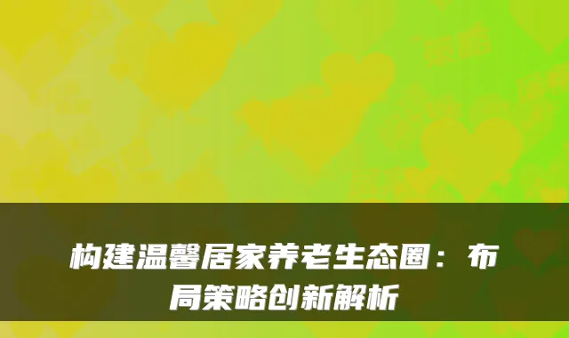 构建温馨居家养老生态圈：布局策略创新解析