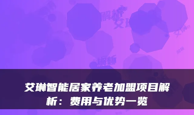 艾琳智能居家养老加盟项目解析：费用与优势一览