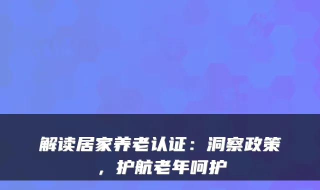 解读居家养老认证：洞察政策，护航老年呵护