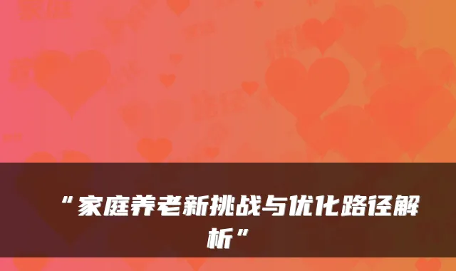 “家庭养老新挑战与优化路径解析”
