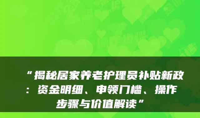 “揭秘居家养老护理员补贴新政:资金明细、申领门槛、操作步骤与价值解读”