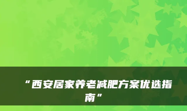 “西安居家养老减肥方案优选指南”