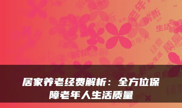 居家养老经费解析：全方位保障老年人生活质量