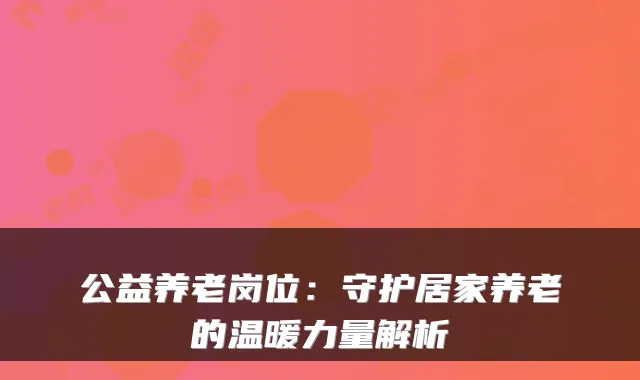 公益养老岗位：守护居家养老的温暖力量解析