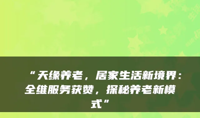 “天缘养老,居家生活新境界:全维服务获赞,探秘养老新模式”