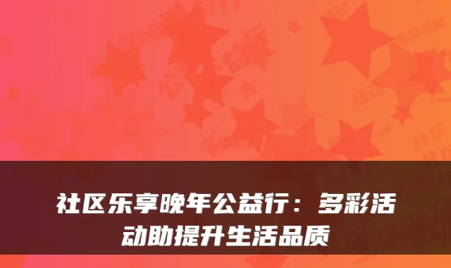 社区乐享晚年公益行:多彩活动助提升生活品质