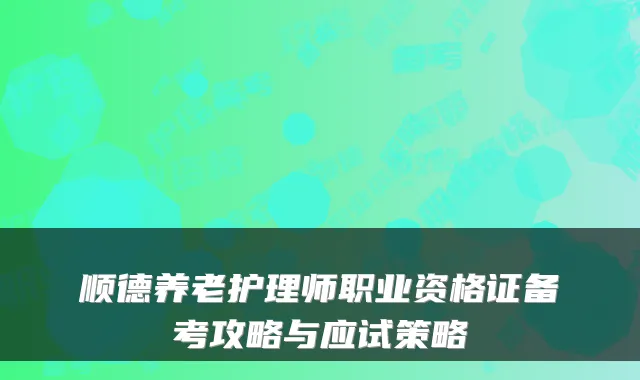 顺德养老护理师职业资格证备考攻略与应试策略