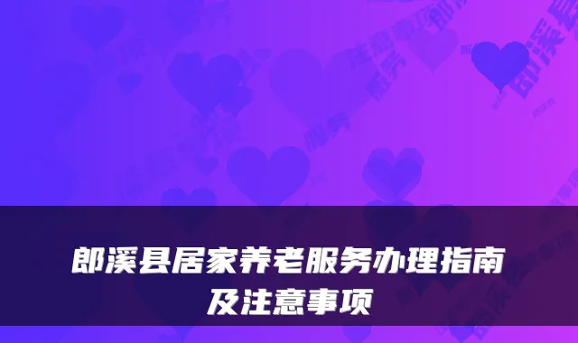 郎溪县居家养老服务办理指南及注意事项