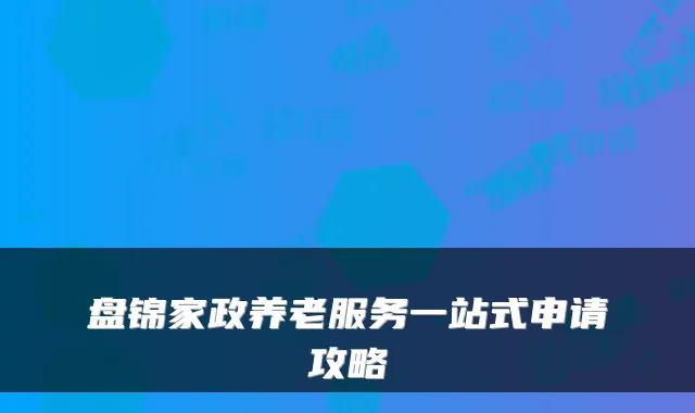 盘锦家政养老服务一站式申请攻略