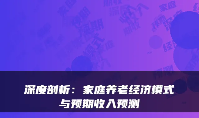 深度剖析：家庭养老经济模式与预期收入预测