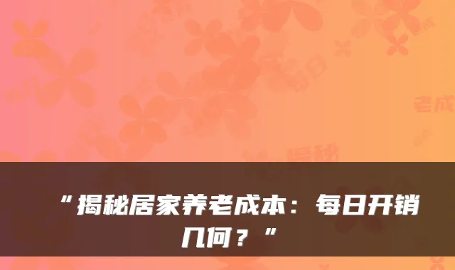 “揭秘居家养老成本：每日开销几何？”