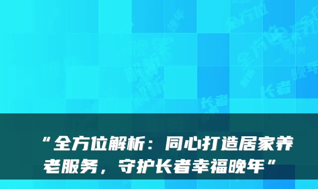 “全方位解析:同心打造居家养老服务,守护长者幸福晚年”