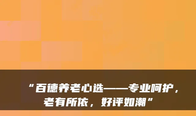 “百德养老心选——专业呵护,老有所依,好评如潮”