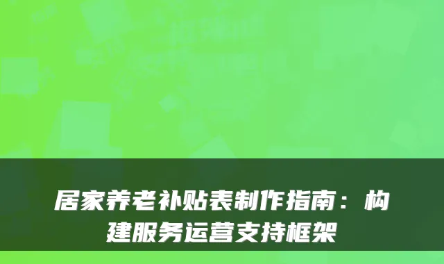 居家养老补贴表制作指南:构建服务运营支持框架